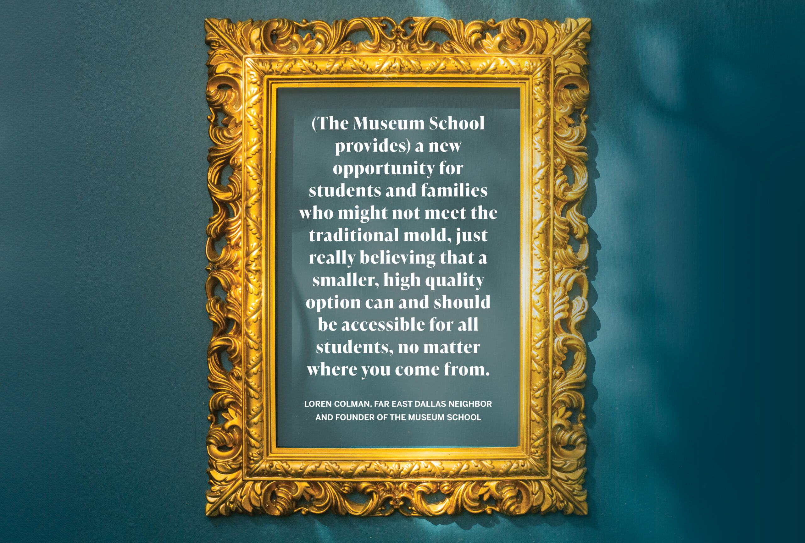 (The Museum School provides) a new opportunity for students and families who might not meet the traditional mold, just really believing that a smaller, high quality option can and should be accessible for all students, no matter where you come from. Loren Colman, Far East Dallas neighbor and founder of the museum school